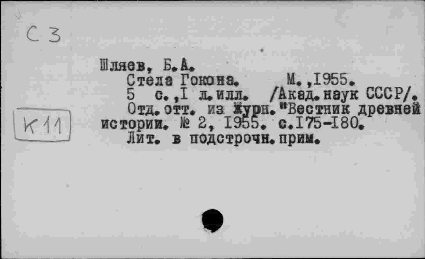 ﻿Шляев, Б. А.
Стела Гокона. И. ,1955.
5 с.,1 л. илл. /Акад, наук СССР/.
Отд.отт. из хурн."Вестник древней истории. № 2, 1955. с.175-180.
Лит. в подстрочи.прим.